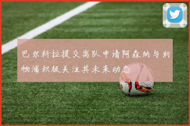 巴尔科拉提交离队申请阿森纳与利物浦积极关注其未来动态